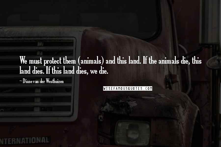 Diane Van Der Westhuizen quotes: We must protect them (animals) and this land. If the animals die, this land dies. If this land dies, we die.