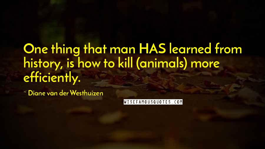 Diane Van Der Westhuizen quotes: One thing that man HAS learned from history, is how to kill (animals) more efficiently.