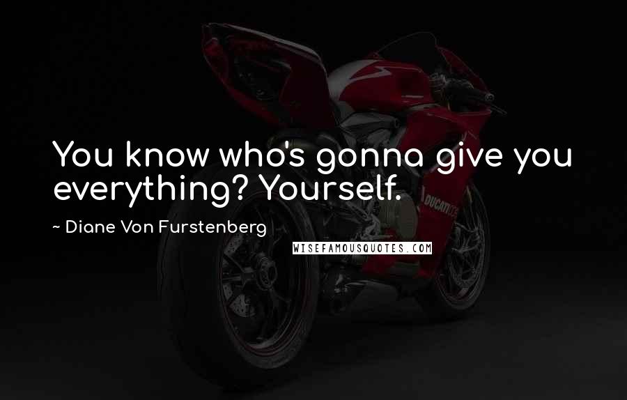 Diane Von Furstenberg quotes: You know who's gonna give you everything? Yourself.