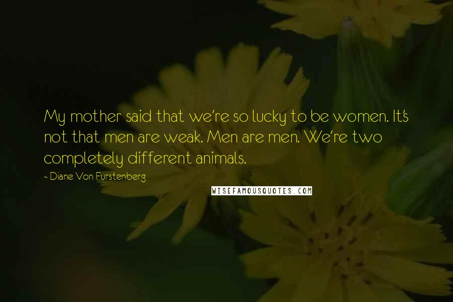 Diane Von Furstenberg quotes: My mother said that we're so lucky to be women. It's not that men are weak. Men are men. We're two completely different animals.