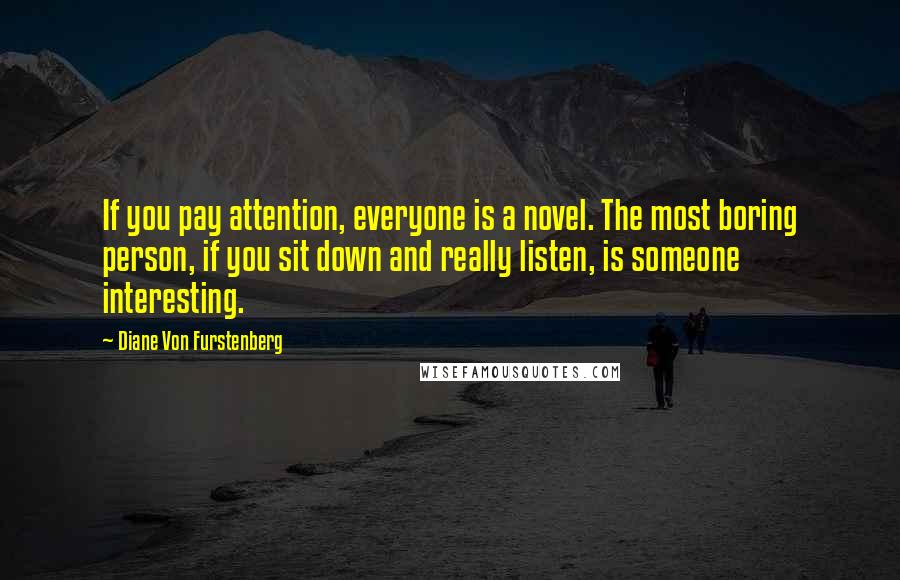 Diane Von Furstenberg quotes: If you pay attention, everyone is a novel. The most boring person, if you sit down and really listen, is someone interesting.