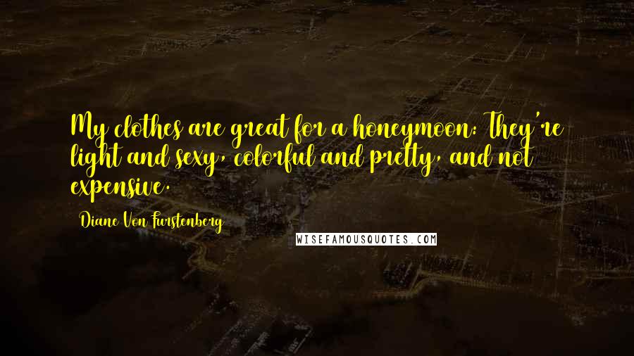 Diane Von Furstenberg quotes: My clothes are great for a honeymoon: They're light and sexy, colorful and pretty, and not expensive.