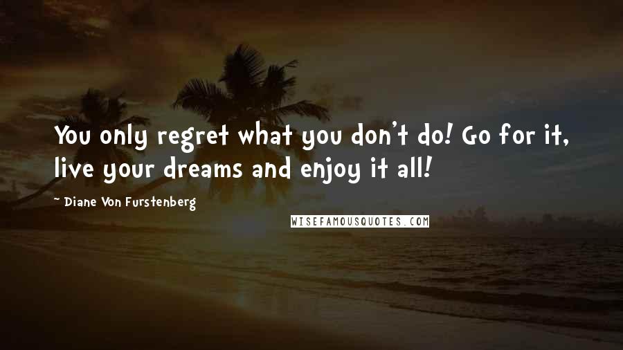 Diane Von Furstenberg quotes: You only regret what you don't do! Go for it, live your dreams and enjoy it all!