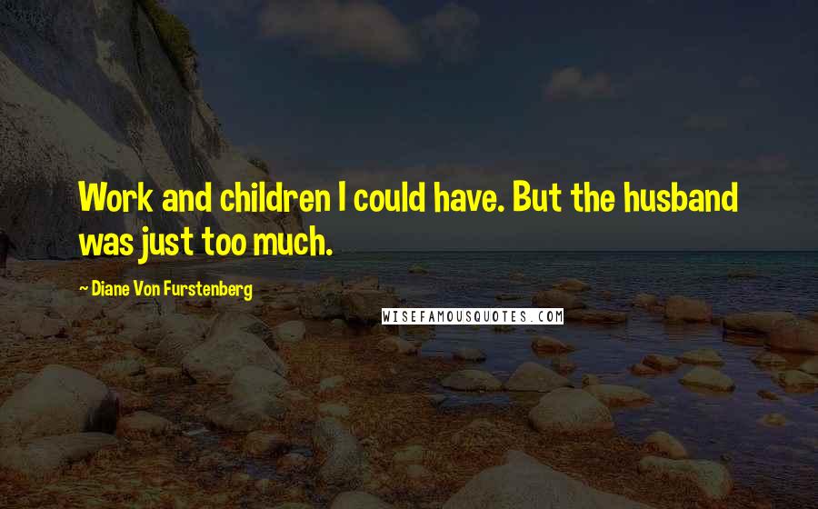 Diane Von Furstenberg quotes: Work and children I could have. But the husband was just too much.