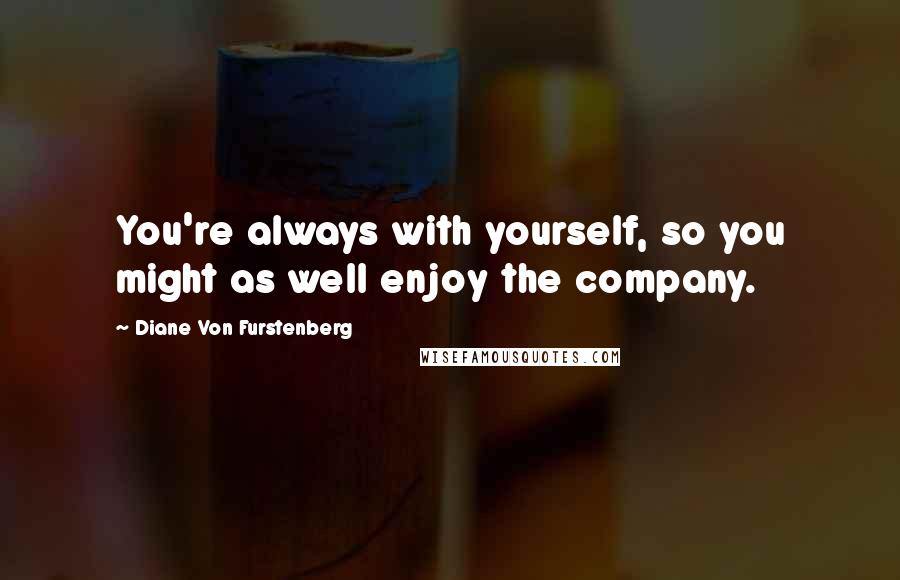 Diane Von Furstenberg quotes: You're always with yourself, so you might as well enjoy the company.