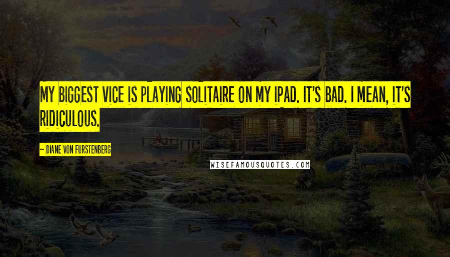 Diane Von Furstenberg quotes: My biggest vice is playing solitaire on my iPad. It's bad. I mean, it's ridiculous.