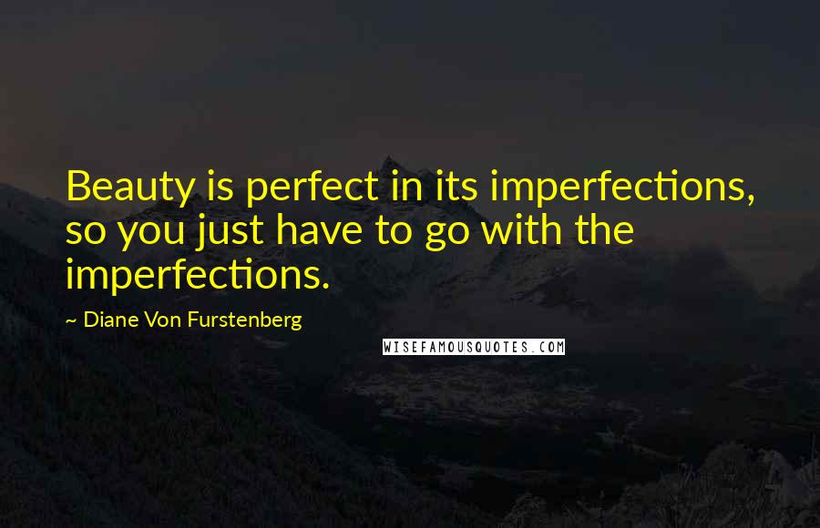 Diane Von Furstenberg quotes: Beauty is perfect in its imperfections, so you just have to go with the imperfections.