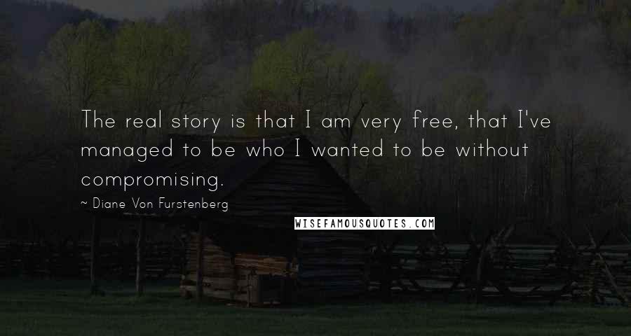 Diane Von Furstenberg quotes: The real story is that I am very free, that I've managed to be who I wanted to be without compromising.