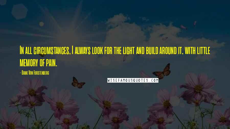 Diane Von Furstenberg quotes: In all circumstances, I always look for the light and build around it, with little memory of pain.