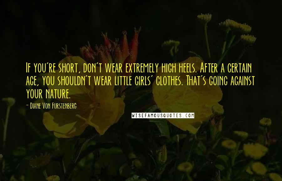 Diane Von Furstenberg quotes: If you're short, don't wear extremely high heels. After a certain age, you shouldn't wear little girls' clothes. That's going against your nature.