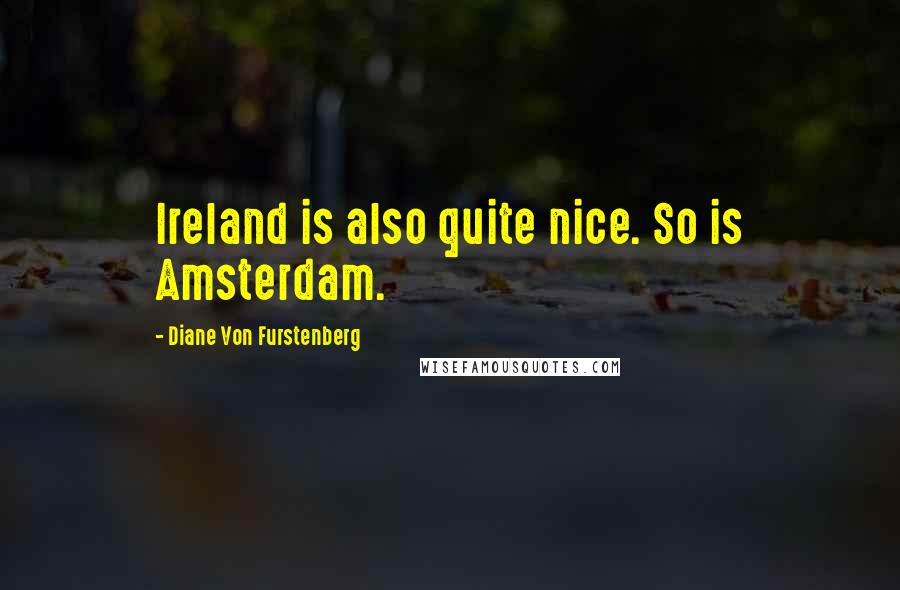 Diane Von Furstenberg quotes: Ireland is also quite nice. So is Amsterdam.