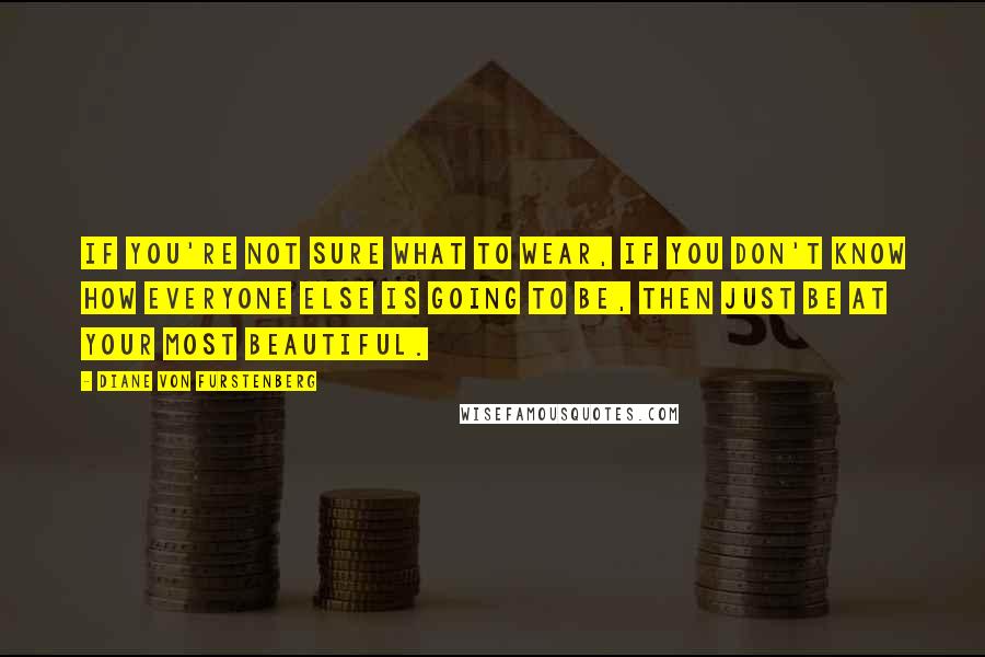 Diane Von Furstenberg quotes: If you're not sure what to wear, if you don't know how everyone else is going to be, then just be at your most beautiful.