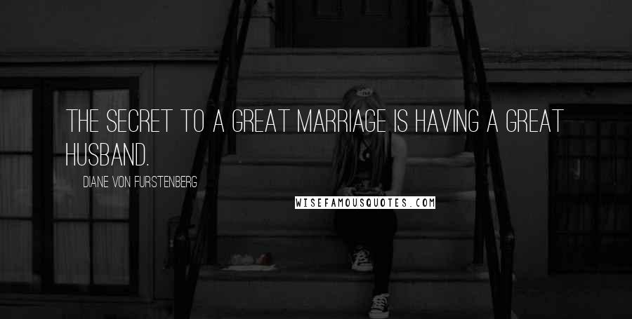 Diane Von Furstenberg quotes: The secret to a great marriage is having a great husband.