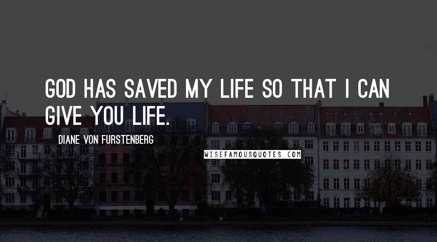 Diane Von Furstenberg quotes: God has saved my life so that I can give you life.