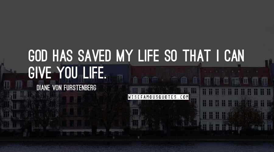 Diane Von Furstenberg quotes: God has saved my life so that I can give you life.