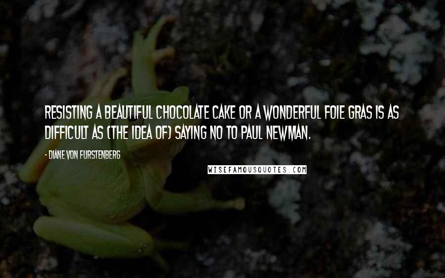 Diane Von Furstenberg quotes: Resisting a beautiful chocolate cake or a wonderful foie gras is as difficult as (the idea of) saying no to Paul Newman.