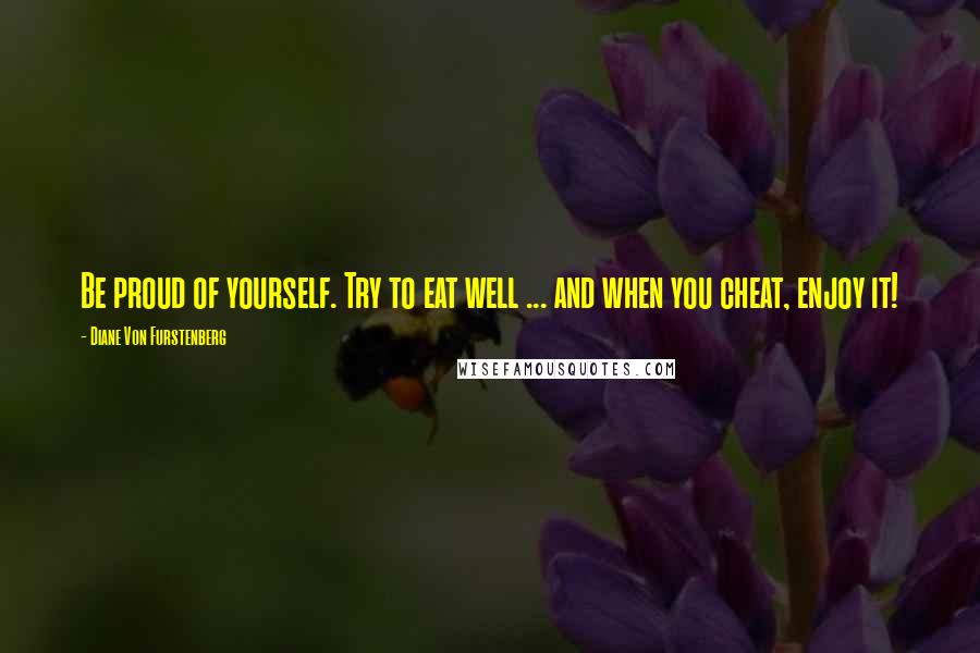 Diane Von Furstenberg quotes: Be proud of yourself. Try to eat well ... and when you cheat, enjoy it!