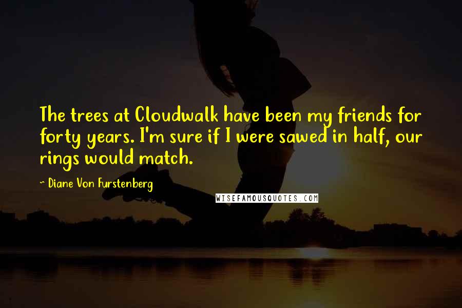 Diane Von Furstenberg quotes: The trees at Cloudwalk have been my friends for forty years. I'm sure if I were sawed in half, our rings would match.