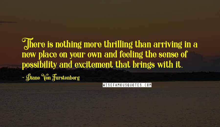 Diane Von Furstenberg quotes: There is nothing more thrilling than arriving in a new place on your own and feeling the sense of possibility and excitement that brings with it.