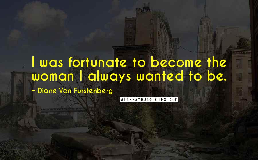 Diane Von Furstenberg quotes: I was fortunate to become the woman I always wanted to be.