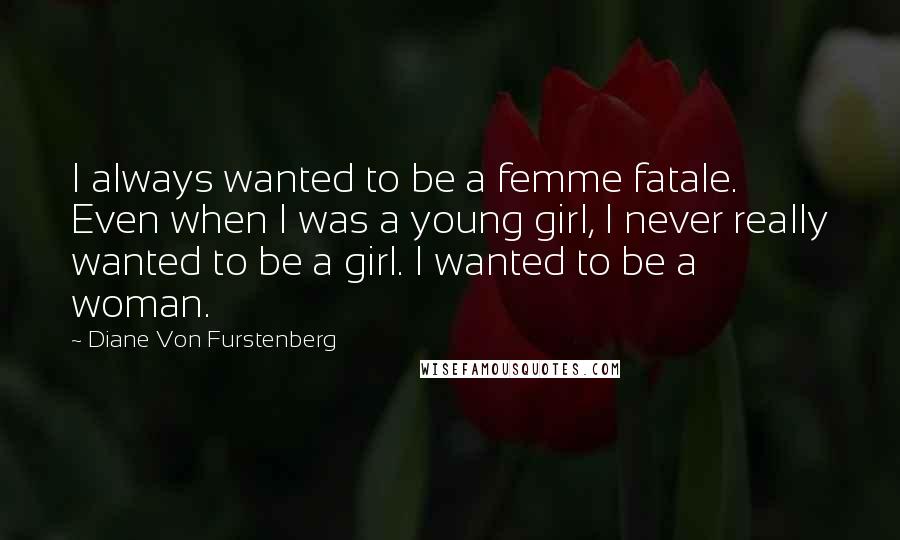 Diane Von Furstenberg quotes: I always wanted to be a femme fatale. Even when I was a young girl, I never really wanted to be a girl. I wanted to be a woman.