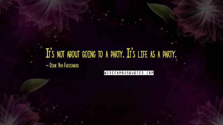 Diane Von Furstenberg quotes: It's not about going to a party. It's life as a party.