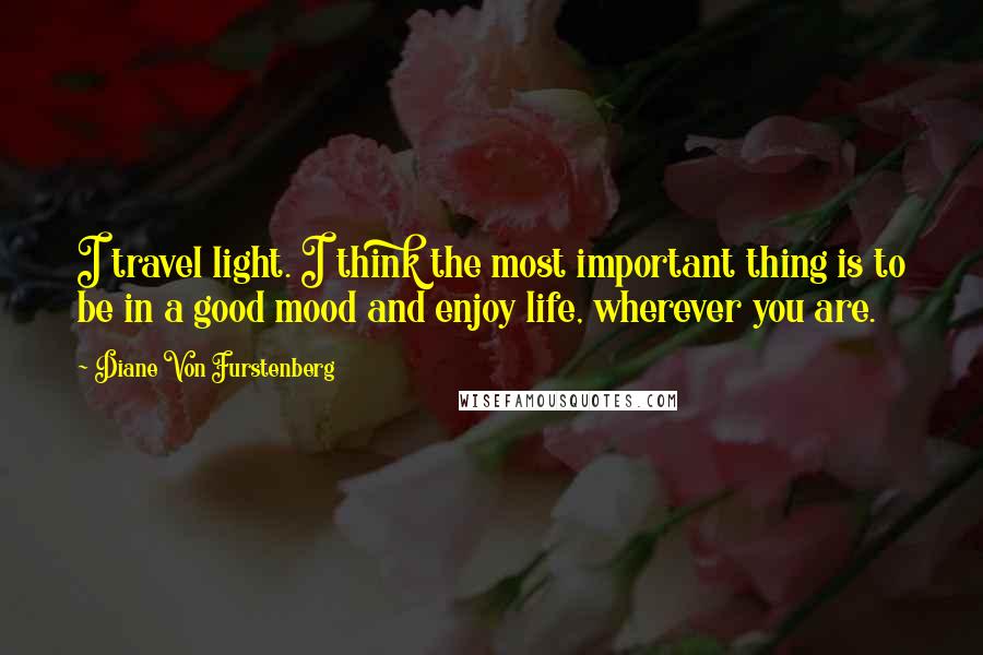 Diane Von Furstenberg quotes: I travel light. I think the most important thing is to be in a good mood and enjoy life, wherever you are.