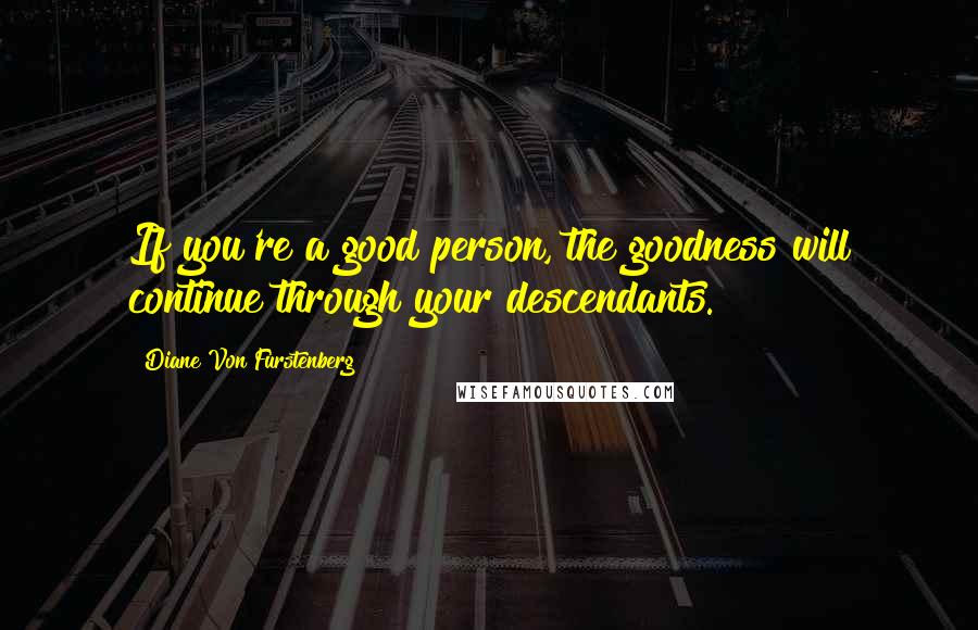 Diane Von Furstenberg quotes: If you're a good person, the goodness will continue through your descendants.