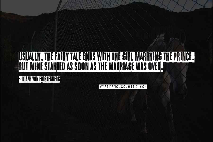 Diane Von Furstenberg quotes: Usually, the fairy tale ends with the girl marrying the prince. But mine started as soon as the marriage was over.