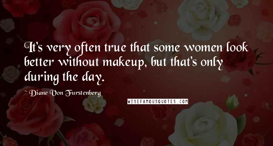 Diane Von Furstenberg quotes: It's very often true that some women look better without makeup, but that's only during the day.