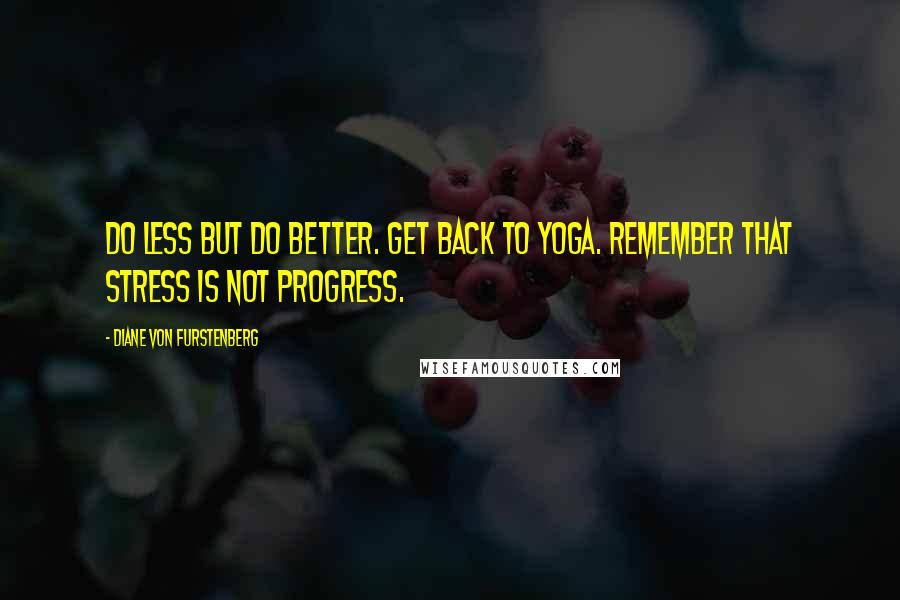 Diane Von Furstenberg quotes: Do less but do better. Get back to yoga. Remember that stress is not progress.