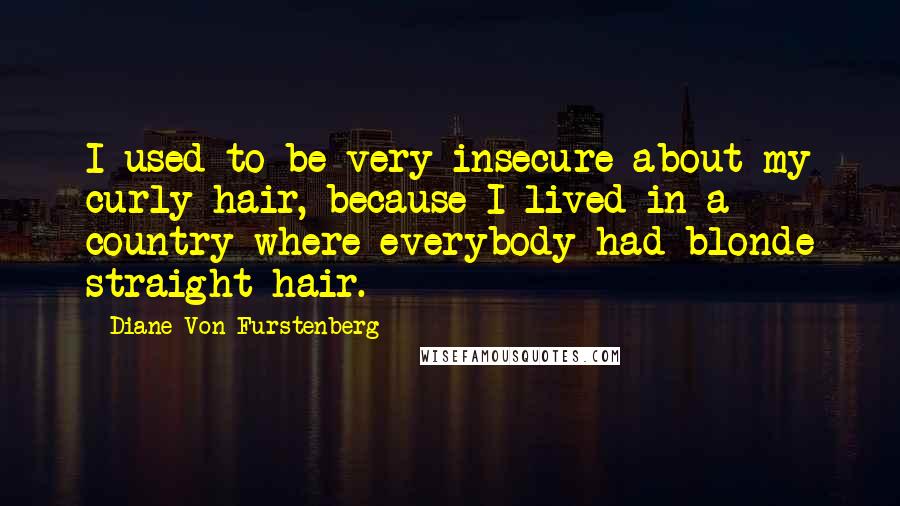 Diane Von Furstenberg quotes: I used to be very insecure about my curly hair, because I lived in a country where everybody had blonde straight hair.