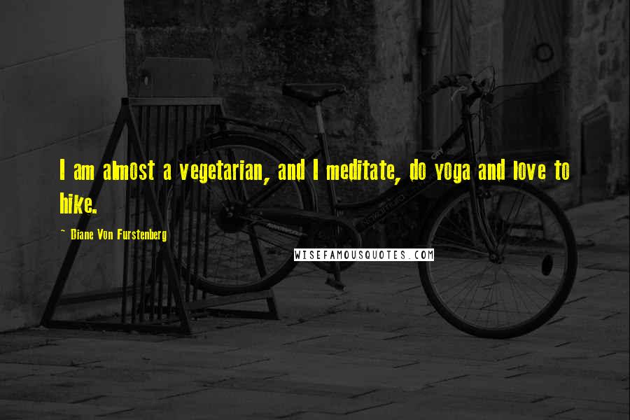 Diane Von Furstenberg quotes: I am almost a vegetarian, and I meditate, do yoga and love to hike.