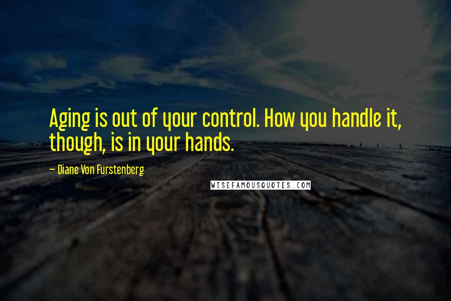 Diane Von Furstenberg quotes: Aging is out of your control. How you handle it, though, is in your hands.