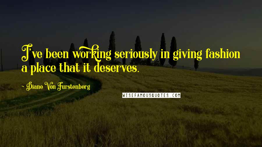 Diane Von Furstenberg quotes: I've been working seriously in giving fashion a place that it deserves.