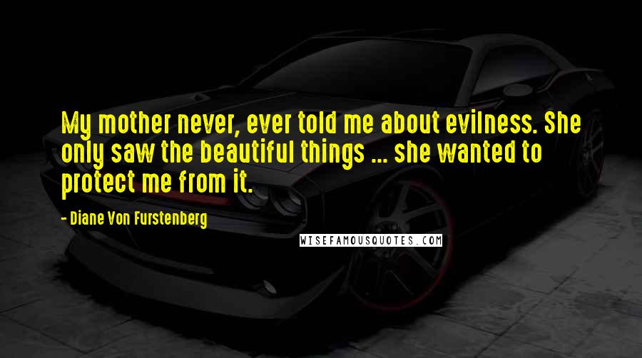 Diane Von Furstenberg quotes: My mother never, ever told me about evilness. She only saw the beautiful things ... she wanted to protect me from it.