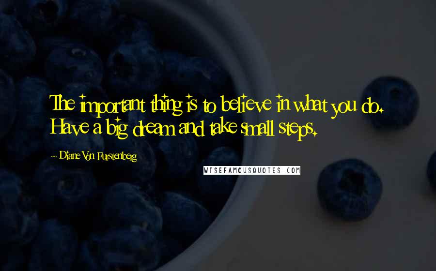 Diane Von Furstenberg quotes: The important thing is to believe in what you do. Have a big dream and take small steps.
