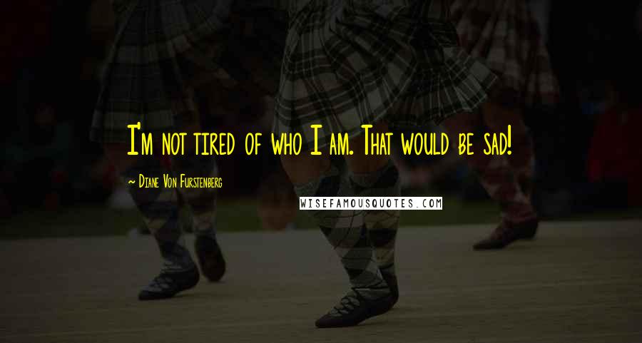 Diane Von Furstenberg quotes: I'm not tired of who I am. That would be sad!