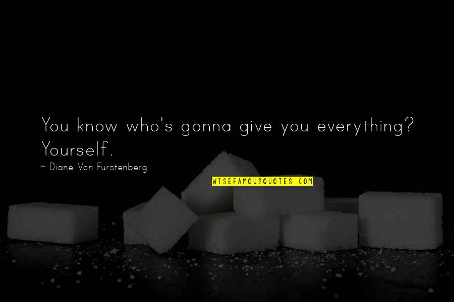Diane Von Furstenberg Quotes By Diane Von Furstenberg: You know who's gonna give you everything? Yourself. Diane Von Furstenberg Quotes By Diane Von Furstenberg: You know who's gonna give you everything? Yourself.