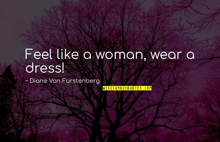 Diane Von Furstenberg Quotes By Diane Von Furstenberg: Feel like a woman, wear a dress! Diane Von Furstenberg Quotes By Diane Von Furstenberg: Feel like a woman, wear a dress!