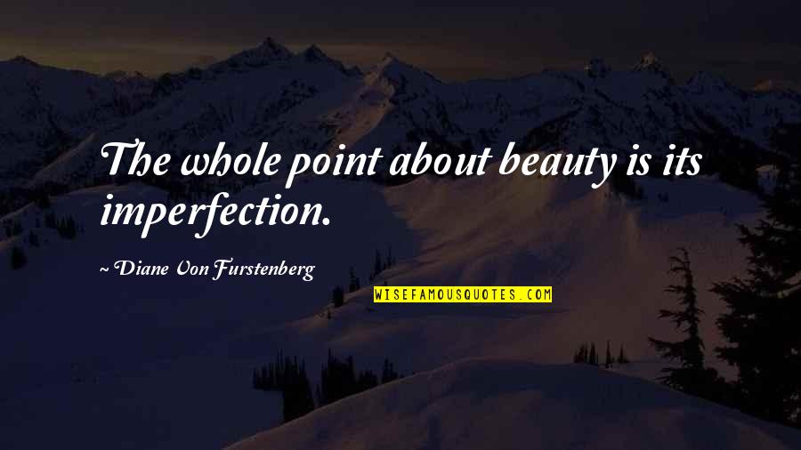 Diane Von Furstenberg Quotes By Diane Von Furstenberg: The whole point about beauty is its imperfection. Diane Von Furstenberg Quotes By Diane Von Furstenberg: The whole point about beauty is its imperfection.
