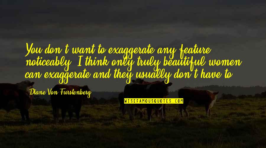 Diane Von Furstenberg Quotes By Diane Von Furstenberg: You don't want to exaggerate any feature noticeably. Diane Von Furstenberg Quotes By Diane Von Furstenberg: You don't want to exaggerate any feature noticeably.
