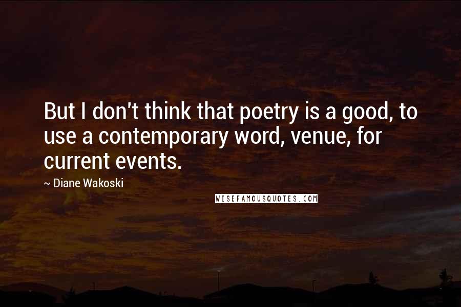 Diane Wakoski quotes: But I don't think that poetry is a good, to use a contemporary word, venue, for current events.