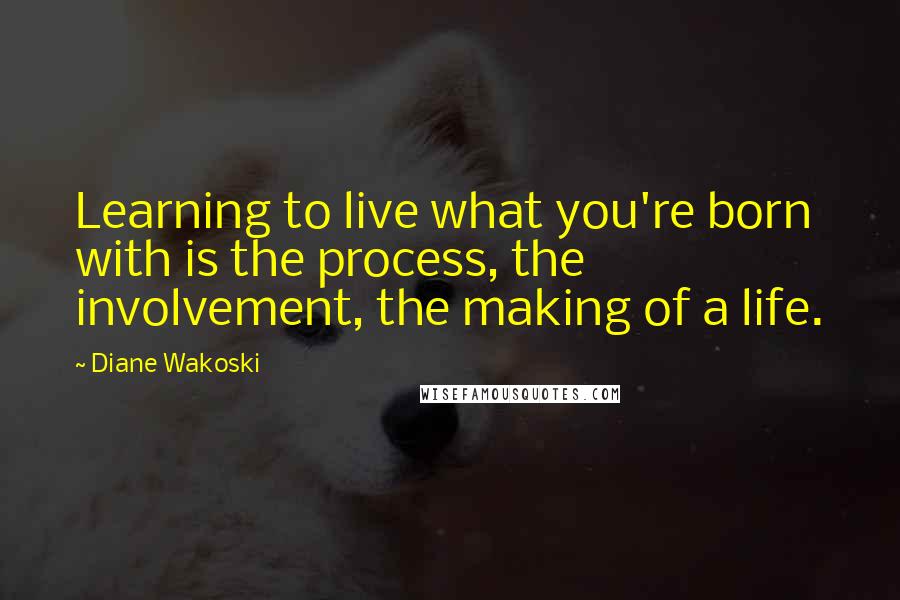 Diane Wakoski quotes: Learning to live what you're born with is the process, the involvement, the making of a life.