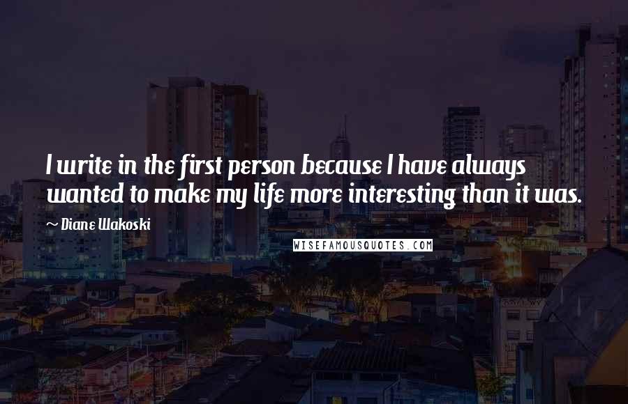 Diane Wakoski quotes: I write in the first person because I have always wanted to make my life more interesting than it was.
