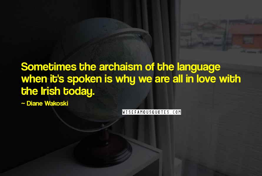 Diane Wakoski quotes: Sometimes the archaism of the language when it's spoken is why we are all in love with the Irish today.