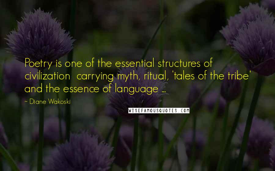 Diane Wakoski quotes: Poetry is one of the essential structures of civilization carrying myth, ritual, 'tales of the tribe' and the essence of language ...
