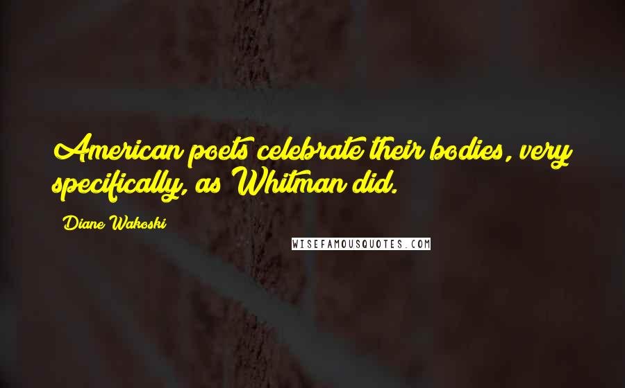 Diane Wakoski quotes: American poets celebrate their bodies, very specifically, as Whitman did.