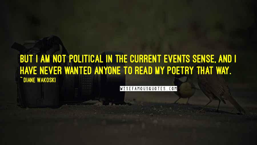 Diane Wakoski quotes: But I am not political in the current events sense, and I have never wanted anyone to read my poetry that way. Diane Wakoski quotes: But I am not political in the current events sense, and I have never wanted anyone to read my poetry that way.