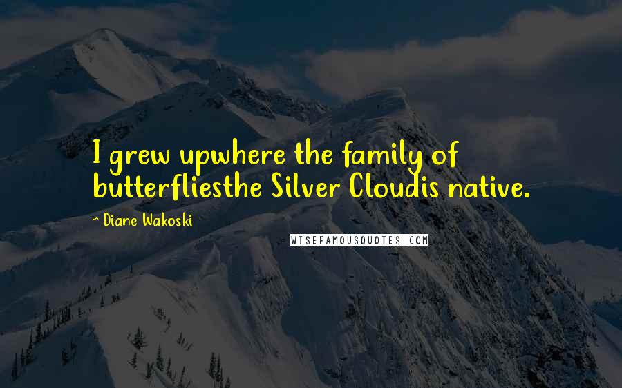 Diane Wakoski quotes: I grew upwhere the family of butterfliesthe Silver Cloudis native.